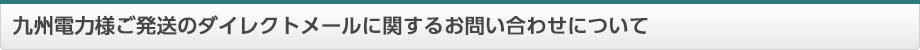 九州電力様ご発送のダイレクトメールに関するお問い合わせについて