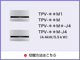 TPV-**M1/TPV-**M/TPV-**M1-J4/TPV-**M-J4(4.4kW/5.5kW)切替方法はこちら