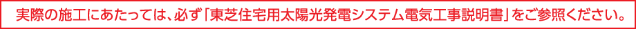 実際の施工にあたっては、必ず「東芝受託用太陽光発電システム電気工事説明書」をご参照ください。