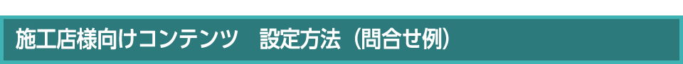 施工店様向けコンテンツ　設定方法（問合せ例）